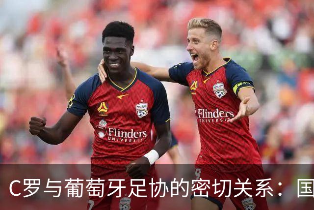 C罗与葡萄牙足协的密切关系：国家队未来的“决定性人物
